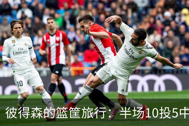 彼得森的篮筐旅行：半场10投5中，三分球不敌空心！