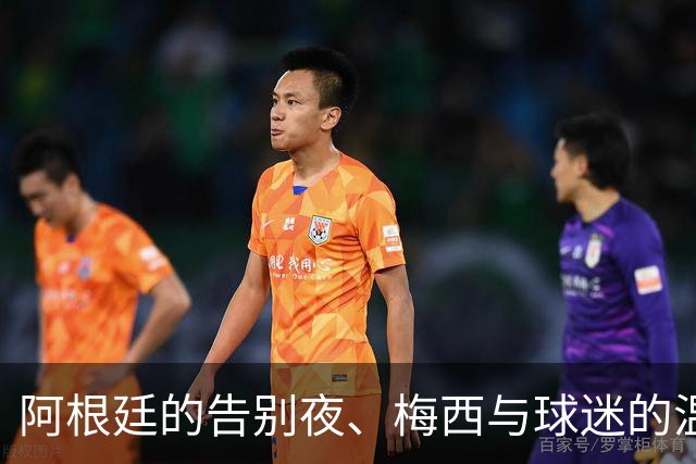 阿根廷的告别夜、梅西与球迷的温情致敬